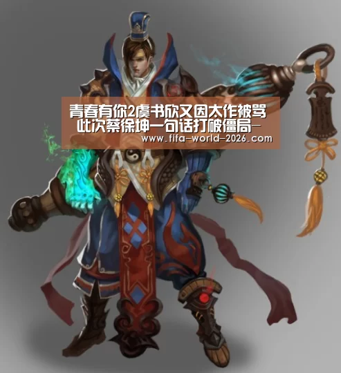 青春有你2虞书欣又因太作被骂 此次蔡徐坤一句话打破僵局-英超直播(图1) 2026世界杯直播